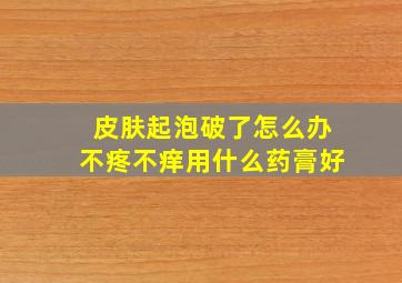 皮肤起泡破了怎么办不疼不痒用什么药膏好