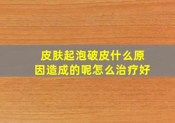 皮肤起泡破皮什么原因造成的呢怎么治疗好