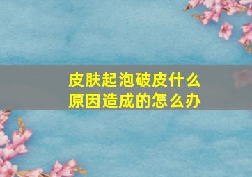 皮肤起泡破皮什么原因造成的怎么办