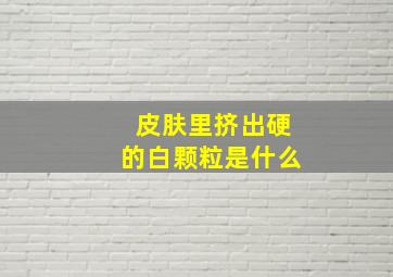 皮肤里挤出硬的白颗粒是什么