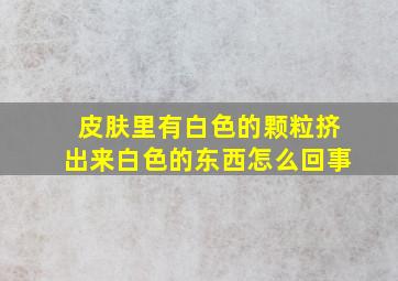 皮肤里有白色的颗粒挤出来白色的东西怎么回事