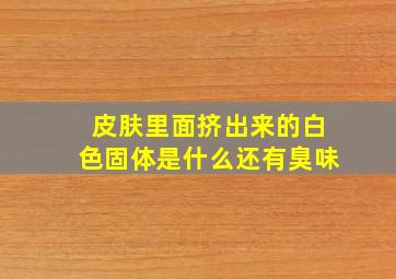 皮肤里面挤出来的白色固体是什么还有臭味