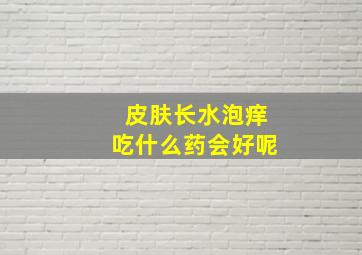 皮肤长水泡痒吃什么药会好呢