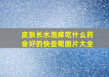 皮肤长水泡痒吃什么药会好的快些呢图片大全