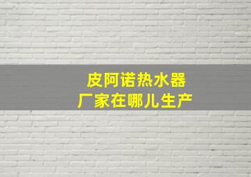 皮阿诺热水器厂家在哪儿生产