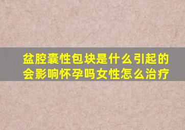 盆腔囊性包块是什么引起的会影响怀孕吗女性怎么治疗