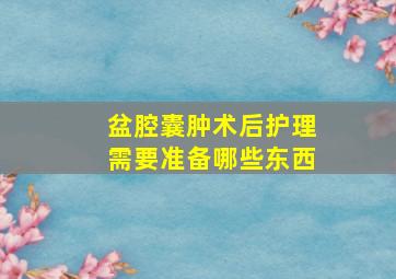 盆腔囊肿术后护理需要准备哪些东西