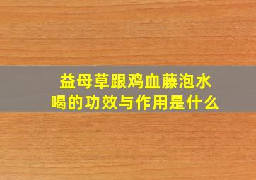 益母草跟鸡血藤泡水喝的功效与作用是什么