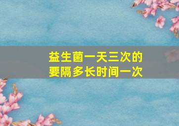 益生菌一天三次的要隔多长时间一次