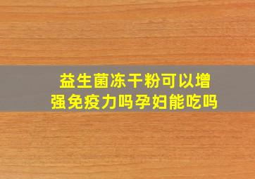 益生菌冻干粉可以增强免疫力吗孕妇能吃吗