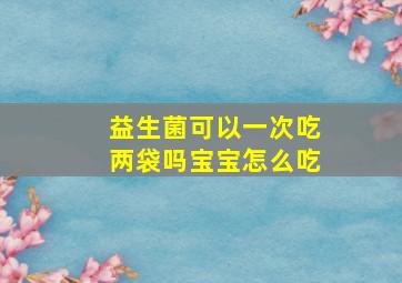 益生菌可以一次吃两袋吗宝宝怎么吃