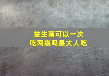 益生菌可以一次吃两袋吗是大人吃