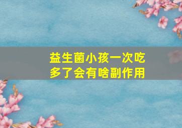 益生菌小孩一次吃多了会有啥副作用