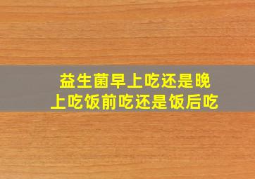 益生菌早上吃还是晚上吃饭前吃还是饭后吃