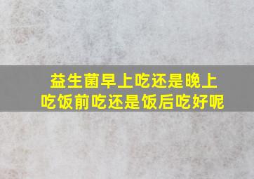 益生菌早上吃还是晚上吃饭前吃还是饭后吃好呢