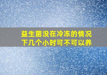 益生菌没在冷冻的情况下几个小时可不可以养