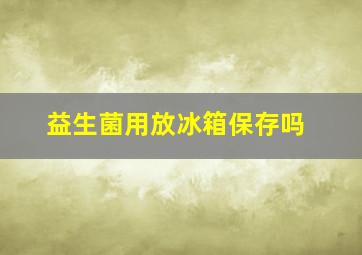 益生菌用放冰箱保存吗