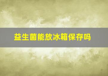 益生菌能放冰箱保存吗