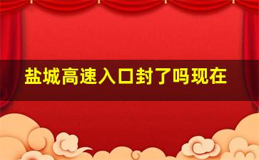 盐城高速入口封了吗现在