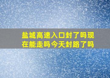 盐城高速入口封了吗现在能走吗今天封路了吗