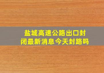 盐城高速公路出口封闭最新消息今天封路吗