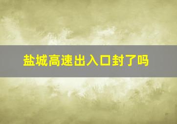 盐城高速出入口封了吗