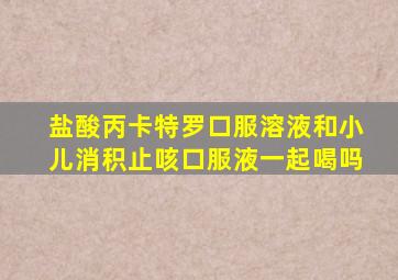 盐酸丙卡特罗口服溶液和小儿消积止咳口服液一起喝吗