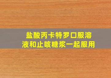 盐酸丙卡特罗口服溶液和止咳糖浆一起服用