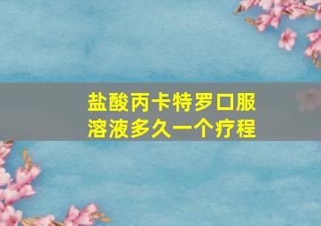 盐酸丙卡特罗口服溶液多久一个疗程