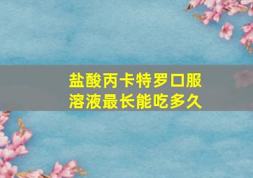 盐酸丙卡特罗口服溶液最长能吃多久