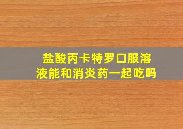 盐酸丙卡特罗口服溶液能和消炎药一起吃吗