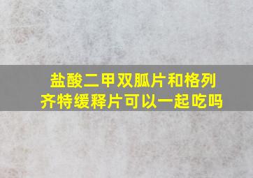 盐酸二甲双胍片和格列齐特缓释片可以一起吃吗