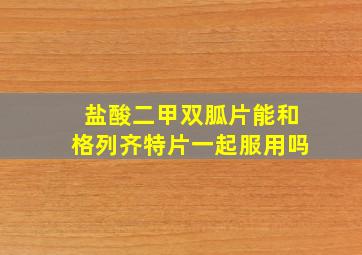 盐酸二甲双胍片能和格列齐特片一起服用吗