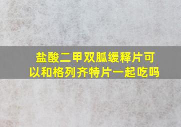 盐酸二甲双胍缓释片可以和格列齐特片一起吃吗