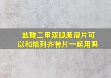 盐酸二甲双胍肠溶片可以和格列齐特片一起用吗