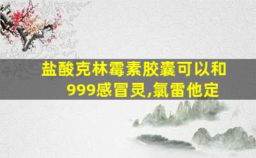 盐酸克林霉素胶囊可以和999感冒灵,氯雷他定