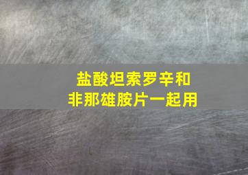 盐酸坦索罗辛和非那雄胺片一起用