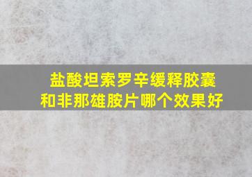 盐酸坦索罗辛缓释胶囊和非那雄胺片哪个效果好