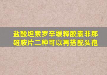 盐酸坦索罗辛缓释胶囊非那雄胺片二种可以再搭配头孢