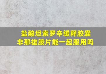 盐酸坦索罗辛缓释胶囊非那雄胺片能一起服用吗