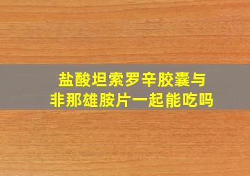 盐酸坦索罗辛胶囊与非那雄胺片一起能吃吗