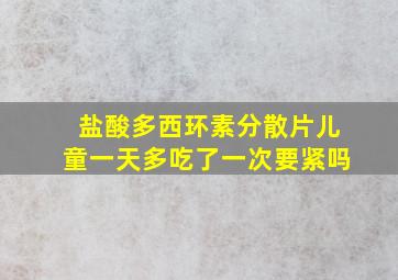 盐酸多西环素分散片儿童一天多吃了一次要紧吗