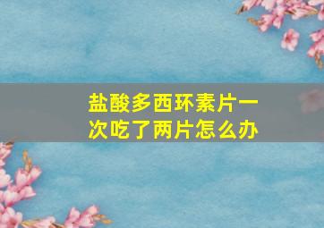 盐酸多西环素片一次吃了两片怎么办