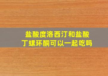 盐酸度洛西汀和盐酸丁螺环酮可以一起吃吗