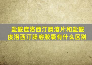 盐酸度洛西汀肠溶片和盐酸度洛西汀肠溶胶囊有什么区别