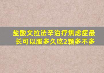 盐酸文拉法辛治疗焦虑症最长可以服多久吃2颗多不多