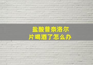 盐酸普奈洛尔片喝酒了怎么办