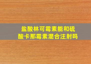 盐酸林可霉素能和硫酸卡那霉素混合注射吗