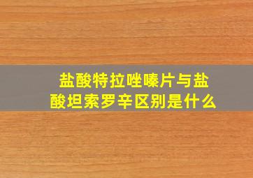 盐酸特拉唑嗪片与盐酸坦索罗辛区别是什么