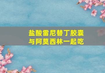 盐酸雷尼替丁胶囊与阿莫西林一起吃